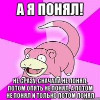 А Я ПОНЯЛ! НЕ СРАЗУ, СНАЧАЛА НЕ ПОНЯЛ, ПОТОМ ОПЯТЬ НЕ ПОНЯЛ, А ПОТОМ НЕ ПОНЯЛ И ТОЛЬКО ПОТОМ ПОНЯЛ