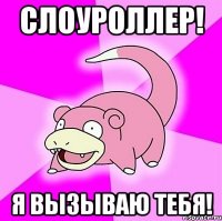 Слоуроллер! Я вызываю тебя!