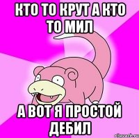 Кто то крут а кто то мил а вот я простой дебил