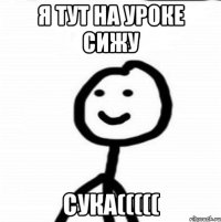 Я тут на уроке сижу Сука(((((