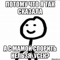 Потому что я так сказала А с мамой спорить нельзя..усек?