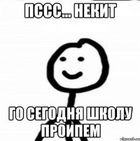 Пссс… Некит Го сегодня школу проипем