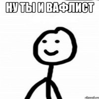 ну ты и вафлист 