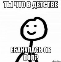 Ты что в детстве ебанулась об пол?