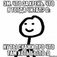 Эм. Что за хрень. Что я тогда читал? D: Ну ты скажи про что там хоть было :D