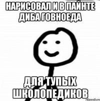 Нарисовал и в пайнте диба говноеда Для тупых школопедиков