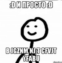 :D и просто :D b jgznm nj;t cfvjt yfabu