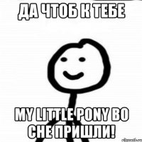 Да чтоб к тебе My little pony во сне пришли!