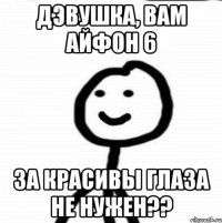 Дэвушка, вам айфон 6 За красивы глаза не нужен??