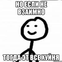 но если не взаимно тогда эт все хуйня