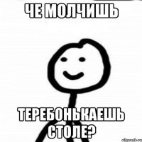 Че молчишь Теребонькаешь столе?