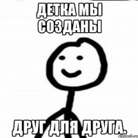 Детка мы созданы друг для друга.