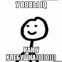 У вовы iq Как у хлебушка))0)0)))