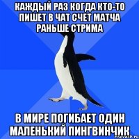 КАЖДЫЙ РАЗ КОГДА КТО-ТО ПИШЕТ В ЧАТ СЧЕТ МАТЧА РАНЬШЕ СТРИМА В МИРЕ ПОГИБАЕТ ОДИН МАЛЕНЬКИЙ ПИНГВИНЧИК