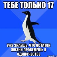 тебе только 17 уже знаешь, что остаток жизни проведёшь в одиночестве