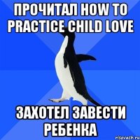 Прочитал how to practice child love захотел завести ребенка