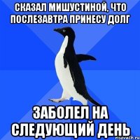 Сказал Мишустиной, что послезавтра принесу долг Заболел на следующий день