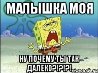 малышка моя НУ ПОЧЕМУ ТЫ ТАК ДАЛЕКО?!?!?!