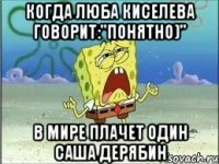 Когда Люба Киселева говорит:"Понятно)" В мире плачет один Саша Дерябин