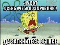 -ну вот ,осень,учеба,поздравляю! да заткнитесь вы все