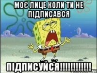 МоЄ лице коли ти не підписався Підписуйся!!!!!!!!!!!!