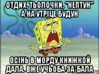 ОТДИХ, ТЬОЛОЧКИ, "НЕПТУН" А НА УТРІЦЕ БУДУН ОСІНЬ В МОРДУ КНИЖКОЙ ДАЛА. ВЖЕ УЧЬОБА ЗА*БАЛА