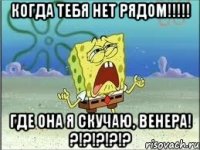 Когда тебя нет рядом!!!!! Где она Я скучаю, ВЕНЕРА! ?!?!?!?!?