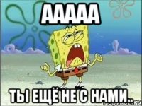 ааааа ты ещё не с нами..