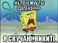 ну почемуу ты далеко??? я скучаю, Никит(