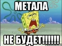 Метала НЕ БУДЕТ!!!!!!