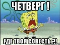 четверг ! где твоя совесть ?!