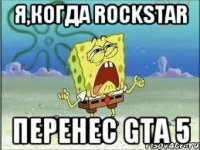 Я,когда Rockstar Перенес Gta 5