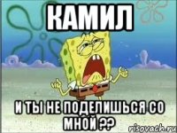 Камил и ты не поделишься со мной ??