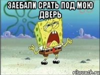 Заебали срать под мою дверь 