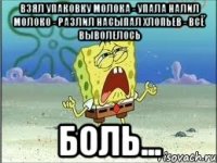 Взял упаковку молока - упала Налил молоко - разлил Насыпал хлопьев - всё выволелось Боль...