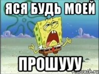 Яся будь моей прошууу