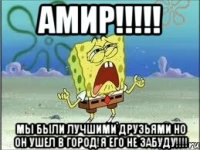 Амир!!!!! Мы были лучшими друзьями но он ушел в город!я его не забуду!!!!