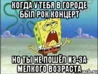 когда у тебя в городе был рок концерт но ты не пошёл из-за мелкого возраста