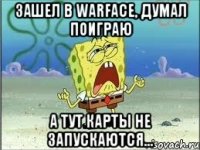 Зашел в Warface, думал поиграю А тут карты не запускаются...