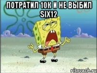 Потратил 10к и не выбил SIX12 