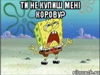 ти не купиш мені корову? 