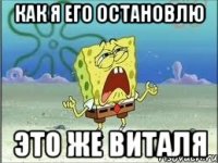 Как я его остановлю Это же Виталя