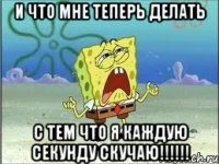 И что мне теперь делать С тем что я каждую секунду скучаю!!!!!!