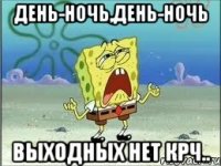 день-ночь,день-ночь выходных нет крч..