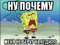 ну почему меня не берут НА ХГДН??