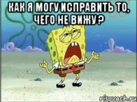 Как я могу исправить то, чего не вижу ? 