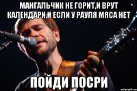 Мангальчик не горит,и врут календари,и если у Рауля мяса нет пойди посри