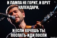 И лампа не горит, и врут календари, И если хочешь ты поспать-иди поспи