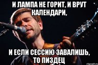 И лампа не горит, и врут календари, И если сессию завалишь, то пиздец