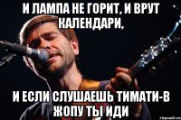 И лампа не горит, и врут календари, И если слушаешь Тимати-в жопу ты иди